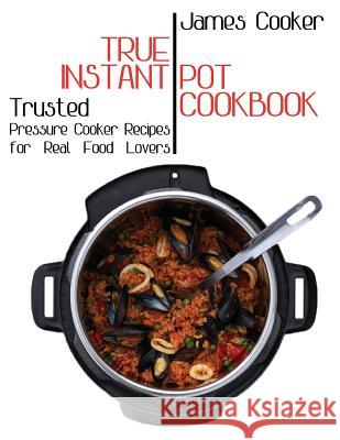 True Instant Pot Cookbook: Trusted Pressure Cooker Recipes for Real Food Lovers (Bonus Gift Cookbook Inside) James Cooker 9781978274808 Createspace Independent Publishing Platform