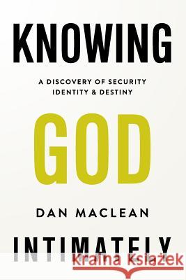 Knowing God Intimately: A Discovery of Security Identity & Destiny Dan MacLean 9781978278042 Createspace Independent Publishing Platform