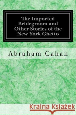The Imported Bridegroom and Other Stories of the New York Ghetto Abraham Cahan 9781978281936 Createspace Independent Publishing Platform