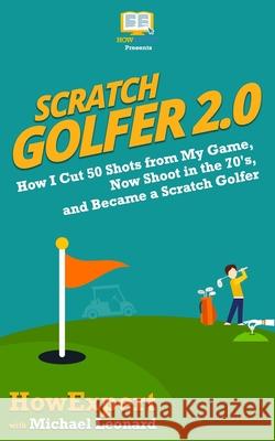 Scratch Golfer 2.0: How I Cut 50 Shots from My Game, Now Shoot in the 70's, and Became a Scratch Golfer Howexpert Press                          Michael Leonard 9781978287174 Createspace Independent Publishing Platform