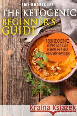 The Ketogenic Beginner's Guide: The Complete Keto Diet Guide, with More Than 25 Healthy Recipes and Meal Plan For High-Fat Weight-Loss Solution Rodriguez, Amy 9781978288744 Createspace Independent Publishing Platform