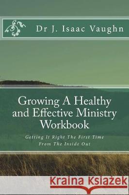 Growing A Healthy and Effective Ministry Workbook: Getting It Right The First Time Vaughn, J. Isaac 9781978294851 Createspace Independent Publishing Platform