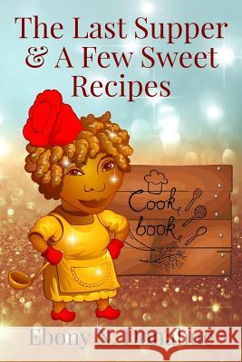 The Last Supper & A Few Sweet Recipes Donahue, Ebony N. 9781978295490 Createspace Independent Publishing Platform