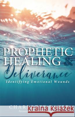 Prophetic Healing & Deliverance: Identifying Emotional Wounds Charlotte Baker Apostle Ivory Hopkins 9781978306325