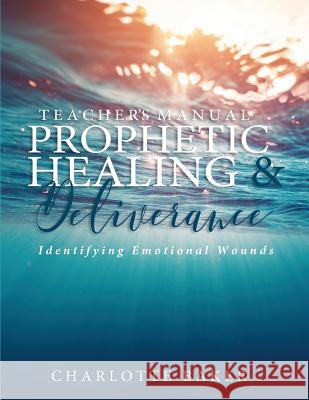 A Teacher's Manual On Prophetic Healing and Deliverance: Identifying Emotional Wounds Baker, Charlotte 9781978307537 Createspace Independent Publishing Platform