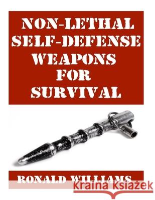 Non-Lethal Self-Defense Weapons For Survival: The Ultimate Buyer's Guide On The Most Effective Yet Non-Lethal Self-Defense Weapons That Can Save Your Ronald Williams 9781978309111