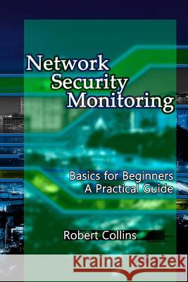 Network Security Monitoring: Basics for Beginners. A Practical Guide Collins, Robert 9781978309234 Createspace Independent Publishing Platform