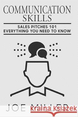 Communication Skills: Sales Pitches 101 - Everything You Need To Know Miller, Joe 9781978327115 Createspace Independent Publishing Platform