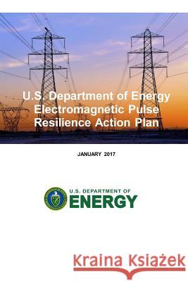 U.S. Department of Energy Electromagnetic Pulse Resilience Action Plan U. S. Department of Energy 9781978327627 Createspace Independent Publishing Platform