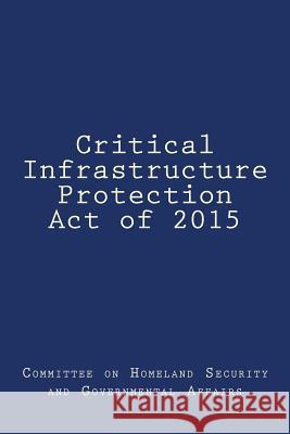 Critical Infrastructure Protection Act of 2015 Committee on Homeland Security and Gover 9781978327948