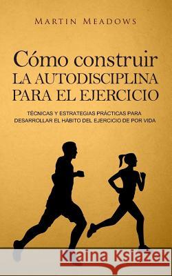 Cómo construir la autodisciplina para el ejercicio: Técnicas y estrategias prácticas para desarrollar el hábito del ejercicio de por vida Meadows, Martin 9781978329287 Createspace Independent Publishing Platform