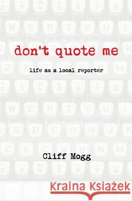 Don't Quote Me: life as a local reporter Mogg, Cliff 9781978329423