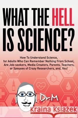 What The HELL Is Science?: How To Understand Science, for Adults Who Can Remember Nothing From School, Are Job-seekers, Media Creators, Parents, Dr M. 9781978344990 Createspace Independent Publishing Platform