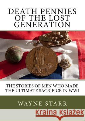 Death Pennies of the Lost Generation: The stories of men who made the ultimate sacrifice in WWI Wayne Ralph Starr, Sian Pritchard-Jones 9781978349315 Createspace Independent Publishing Platform
