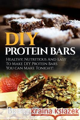 DIY Protein Bars: Healthy, Nutritious And Easy To Make DIY Protein Bar Recipes You Can Make Tonight! Greymore, Brent 9781978349940 Createspace Independent Publishing Platform