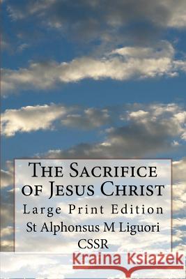 The Sacrifice of Jesus Christ: Large Print Edition St Alphonsus M. Liguor 9781978350236 Createspace Independent Publishing Platform