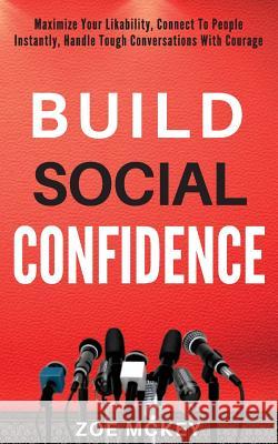Build Social Confidence: Maximize Your Likability, Connect To People Instantly, Handle Tough Conversations With Courage Zoe McKey 9781978354227 Createspace Independent Publishing Platform