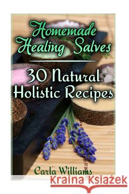 Homemade Healing Salves: 30 Natural Holistic Recipes: (Homemade Recipes, Homemade Remedies) Carla Williams 9781978355798 Createspace Independent Publishing Platform