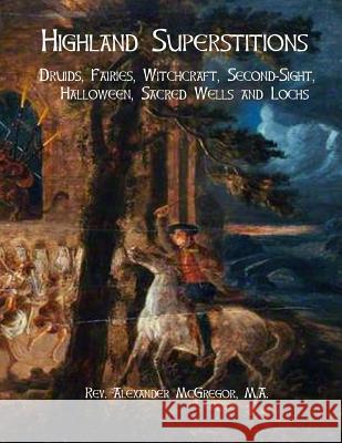 Highland Superstitions: Druids, Fairies, Witchcraft, Second-Sight, Halloween, Sacred Wells and Lochs Rev Alexander McGrego Black Books 9781978368026 Createspace Independent Publishing Platform