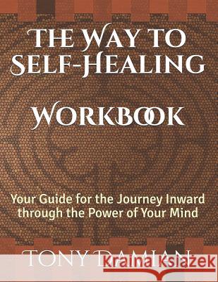 The Way to Self-Healing Workbook: Your Guide for the Journey Inward through the Power of Your Mind Damian, Tony 9781978373747 Createspace Independent Publishing Platform