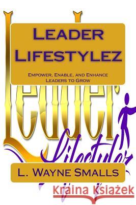 Leader Lifestylez: Empower, Enable and Enhance Leaders to Grow L. Wayne Smalls 9781978379930 Createspace Independent Publishing Platform