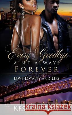 Every Goodbye Ain't Always Forever: Love, Loyalty, & Lies Kesh Nicole 9781978380745 Createspace Independent Publishing Platform