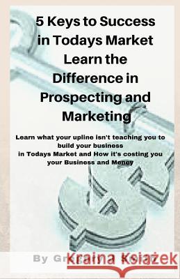 5 Keys To Success in Todays Market Learn the Difference in Prospecting and M Smith, Gregory J. 9781978383067 Createspace Independent Publishing Platform