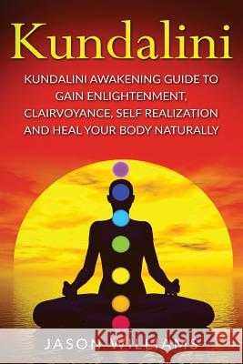 Kundalini: Kundalini Awakening Guide To Gain Enlightenment, Clairvoyance, Self Realization and Heal Your Body Naturally Williams, Jason 9781978383883 Createspace Independent Publishing Platform