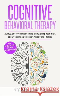 Cognitive Behavioral Therapy: 21 Most Effective Tips and Tricks on Retraining Your Brain, and Overcoming Depression, Anxiety and Phobias Ryan James 9781978385528