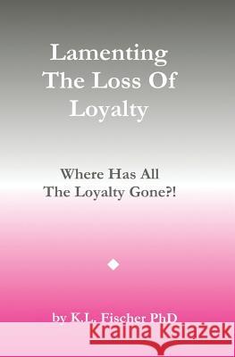 Lamenting The Loss of Loyalty: Where Has All The Loyalty Gone?! Fischer Phd, Kenneth L. 9781978388673 Createspace Independent Publishing Platform