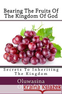 Bearing the Fruits of the Kingdom of God: Secrets to Inheriting the Kingdom Oluwasina E. Oluwaleke 9781978393691 Createspace Independent Publishing Platform