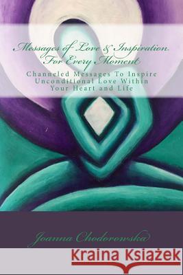 Messages of Love & Inspiration For Every Moment: Channeled Messages To Create Unconditional Love Within Your Heart and Life Chodorowska, Joanna K. 9781978404519 Createspace Independent Publishing Platform