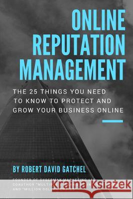 Online Reputation Management: The 25 Things You Need To Know To Protect & Grow Your Business Online Gatchel, Robert David 9781978406476