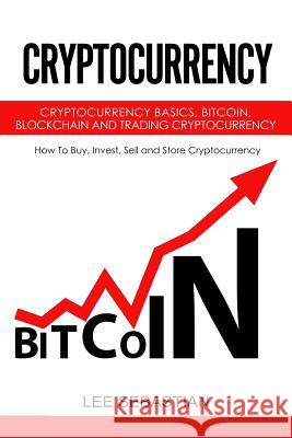 Cryptocurrency: Cryptocurrency Basics, Bitcoin, Blockchain and Trading Cryptocurrency - How To Buy, Invest, Sell and Store Cryptocurre Sebastian, Lee 9781978408494 Createspace Independent Publishing Platform