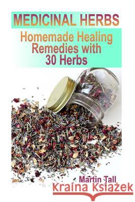 Medicinal Herbs: Homemade Healing Remedies with 30 Herbs: (Herbal Medicine, Herbal Remedies) Martin Tall 9781978417304