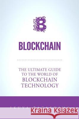 Blockchain: The Ultimate Guide To The World Of Blockchain Technology, Bitcoin, Ethereum, Cryptocurrency, Smart Contracts Ikuya Takashima 9781978417915 Createspace Independent Publishing Platform