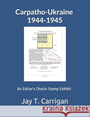 Carpatho-Ukraine 1944-1945: An 'Editor's Choice' Stamp Exhibit Steven Zwillinger Jay Carrigan 9781978418226 Createspace Independent Publishing Platform