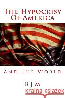 The Hypocrisy of America: And the World B. J. M 9781978420762 Createspace Independent Publishing Platform