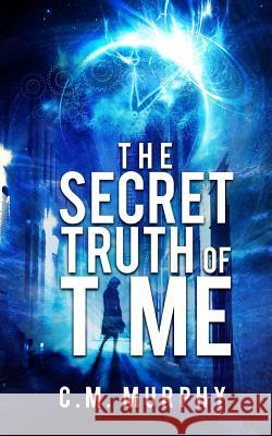 The Secret Truth of Time: A Time Travel / Supernatural Suspense Novel C. M. Murphy 9781978428546 Createspace Independent Publishing Platform
