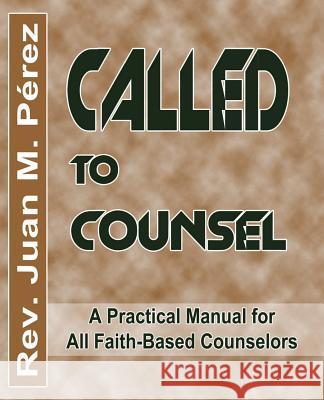 Called to Counsel: A Practical Manual for All Faith-Based Counselors Rev Juan M. Perez 9781978454194 Createspace Independent Publishing Platform