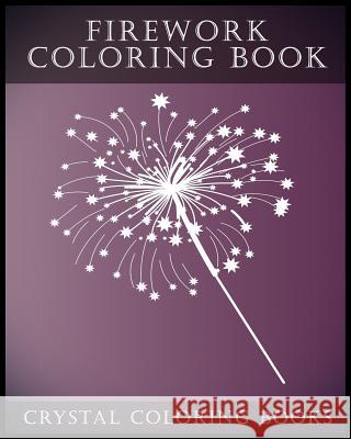Firework Coloring Book: A Stress Relief Adult Coloring Book Containing 30 Firework Pattern Coloring Pages. Crystal Coloring Books 9781978471771 Createspace Independent Publishing Platform
