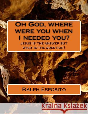 Oh God, where were you when I needed you?: Jesus is the answer but what is the question? Esposito, Ralph Joseph 9781978472624