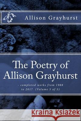 The Poetry of Allison Grayhurst: - completed works from 1988 to 2017 (Volume 5 of 5) Allison Grayhurst 9781978476127