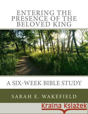 Entering the Presence of the Beloved King Sarah E. Wakefield 9781978477865 Createspace Independent Publishing Platform