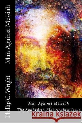 Man Against Messiah: The Sanhedrin Plot Against Jesus Phillip C. Wright Augustin Lemann 9781978486713