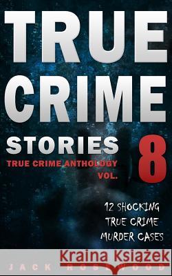 True Crime Stories Volume 8: 12 Shocking True Crime Murder Cases Jack Rosewood 9781978487079 Createspace Independent Publishing Platform