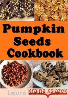 Pumpkin Seed Cookbook: Recipes for Pepitas and Pumpkin Seeds Laura Sommers 9781978490208 Createspace Independent Publishing Platform