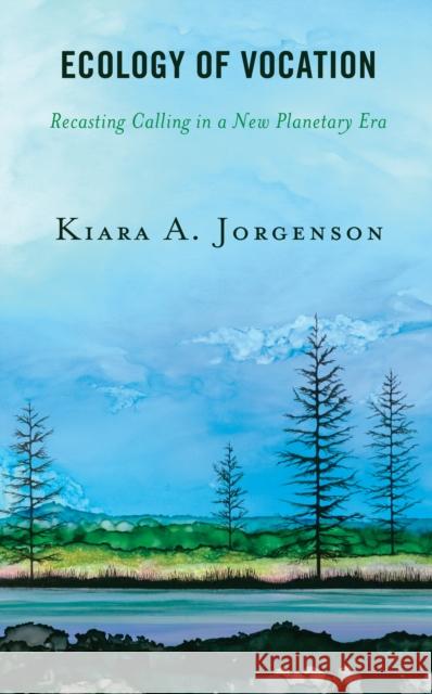 Ecology of Vocation: Recasting Calling in a New Planetary Era Kiara A. Jorgenson 9781978700215 Fortress Academic