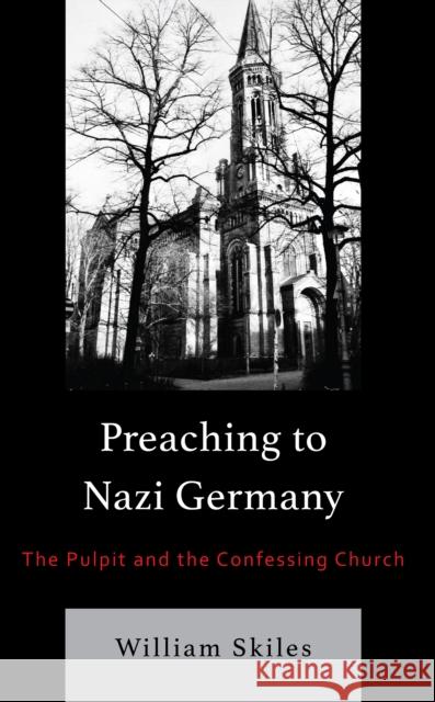Preaching to Nazi Germany: The Pulpit and the Confessing Church William Skiles 9781978700635 Rowman & Littlefield