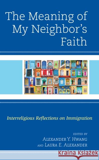 The Meaning of My Neighbor's Faith: Interreligious Reflections on Immigration Alexander Y. Hwang Laura Alexander Laura Alexander 9781978700697